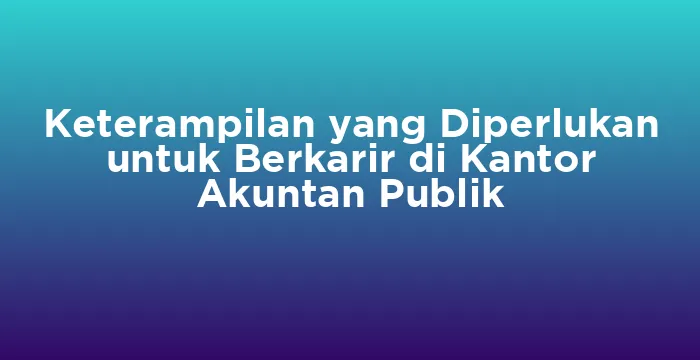 Featured image for Keterampilan yang Diperlukan untuk Berkarir di Kantor Akuntan Publik