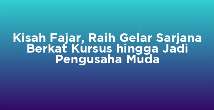 Featured image for Kisah Fajar, Raih Gelar Sarjana Berkat Kursus hingga Jadi Pengusaha Muda