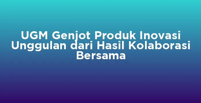 Featured image for UGM Genjot Produk Inovasi Unggulan dari Hasil Kolaborasi Bersama