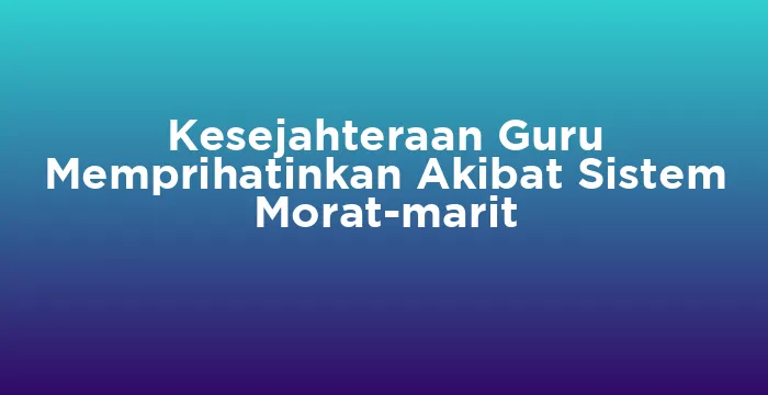 Featured image for Kesejahteraan Guru Memprihatinkan Akibat Sistem Morat-marit