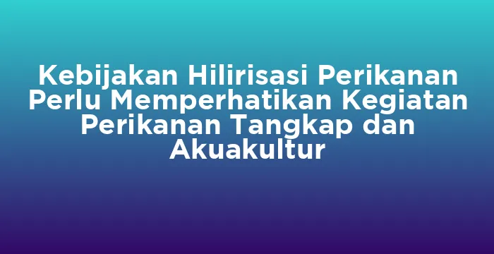 Featured image for Kebijakan Hilirisasi Perikanan Perlu Memperhatikan Kegiatan Perikanan Tangkap dan Akuakultur