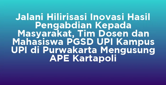 Featured image for Jalani Hilirisasi Inovasi Hasil Pengabdian Kepada Masyarakat, Tim Dosen dan Mahasiswa PGSD UPI Kampus UPI di Purwakarta Mengusung APE Kartapoli
