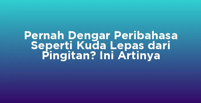 Featured image for Pernah Dengar Peribahasa Seperti Kuda Lepas dari Pingitan? Ini Artinya