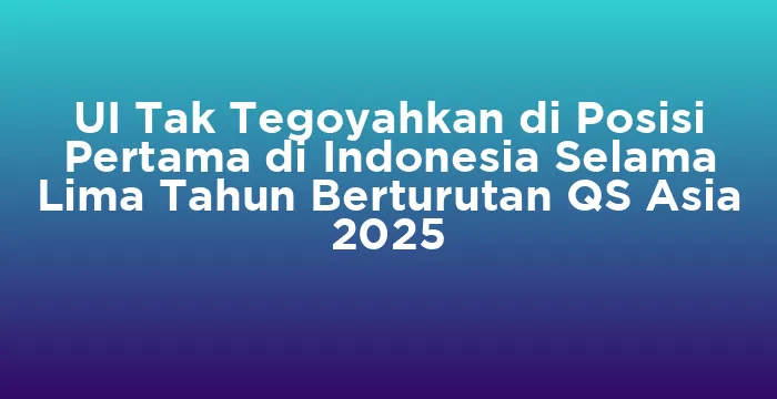 Featured image for UI Tak Tegoyahkan di Posisi Pertama di Indonesia Selama Lima Tahun Berturutan QS Asia 2025