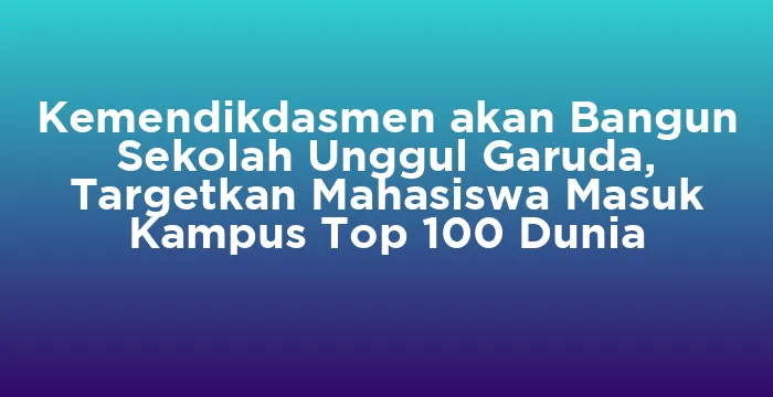 Featured image for Kemendikdasmen akan Bangun Sekolah Unggul Garuda, Targetkan Mahasiswa Masuk Kampus Top 100 Dunia