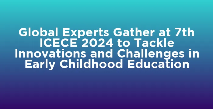 Featured image for Global Experts Gather at 7th ICECE 2024 to Tackle Innovations and Challenges in Early Childhood Education
