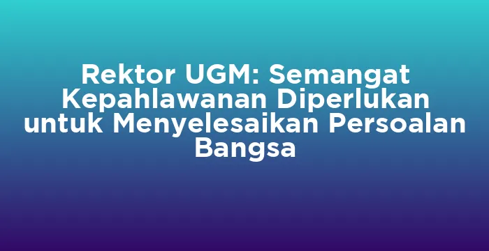 Featured image for Rektor UGM: Semangat Kepahlawanan Diperlukan untuk Menyelesaikan Persoalan Bangsa