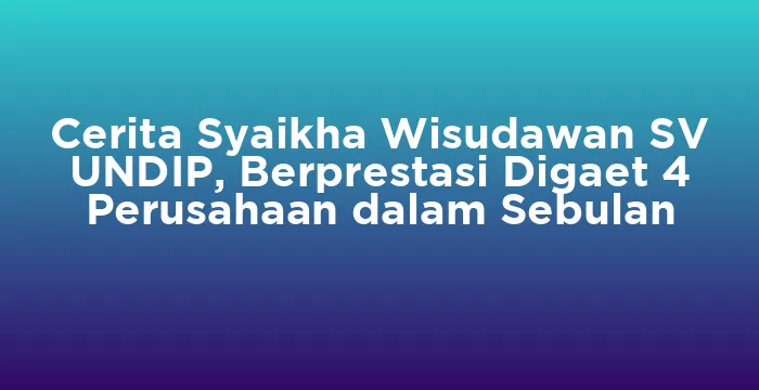 Featured image for Cerita Syaikha Wisudawan SV UNDIP, Berprestasi Digaet 4 Perusahaan dalam Sebulan