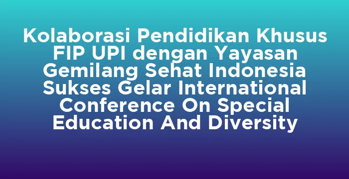 Featured image for Kolaborasi Pendidikan Khusus FIP UPI dengan Yayasan Gemilang Sehat Indonesia Sukses Gelar International Conference On Special Education And Diversity