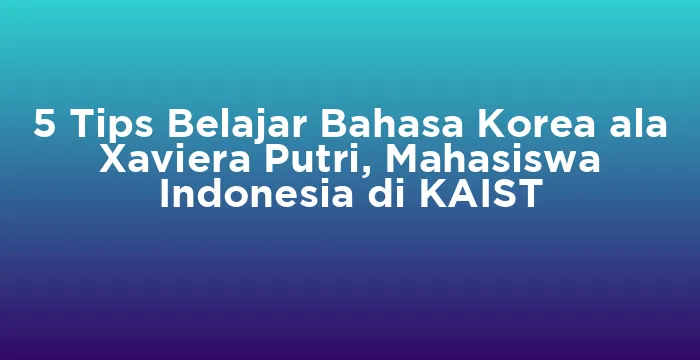 Featured image for 5 Tips Belajar Bahasa Korea ala Xaviera Putri, Mahasiswa Indonesia di KAIST
