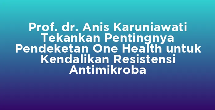 Featured image for Prof. dr. Anis Karuniawati Tekankan Pentingnya Pendeketan One Health untuk Kendalikan Resistensi Antimikroba