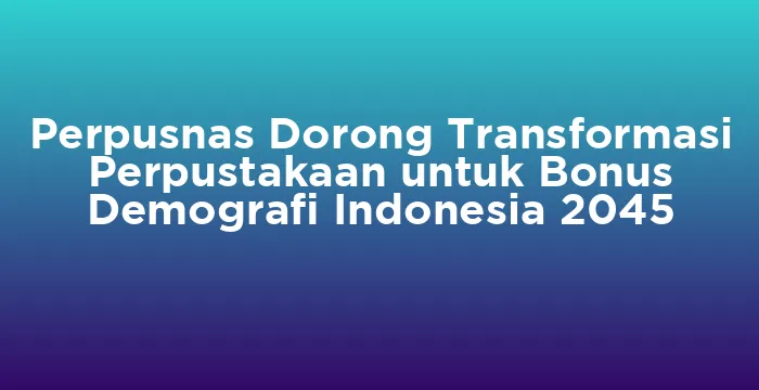 Featured image for Perpusnas Dorong Transformasi Perpustakaan untuk Bonus Demografi Indonesia 2045