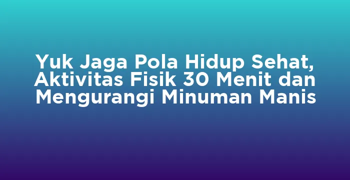 Featured image for Yuk Jaga Pola Hidup Sehat, Aktivitas Fisik 30 Menit dan Mengurangi Minuman Manis
