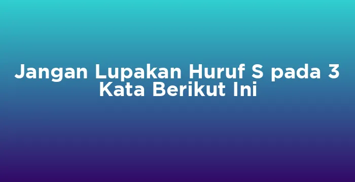 Featured image for Jangan Lupakan Huruf S pada 3 Kata Berikut Ini