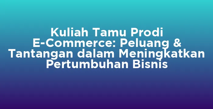 Featured image for Kuliah Tamu Prodi E-Commerce: Peluang & Tantangan dalam Meningkatkan Pertumbuhan Bisnis