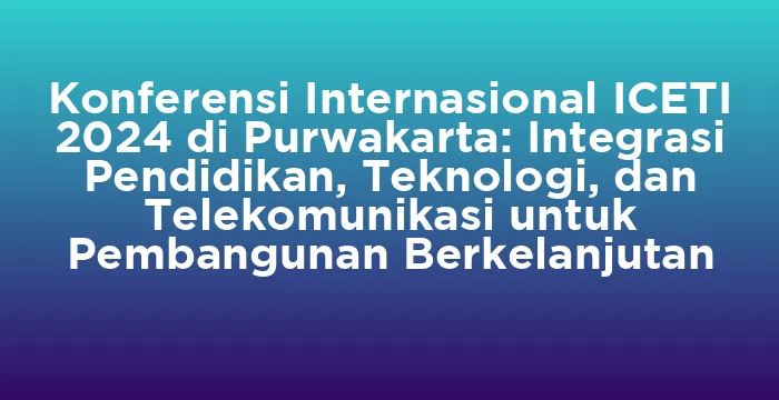 Featured image for Konferensi Internasional ICETI 2024 di Purwakarta: Integrasi Pendidikan, Teknologi, dan Telekomunikasi untuk Pembangunan Berkelanjutan