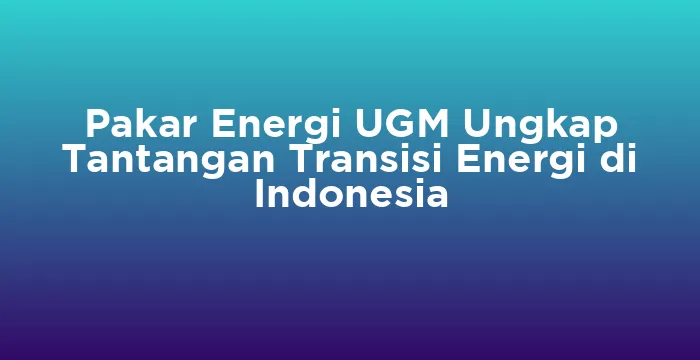Featured image for Pakar Energi UGM Ungkap Tantangan Transisi Energi di Indonesia