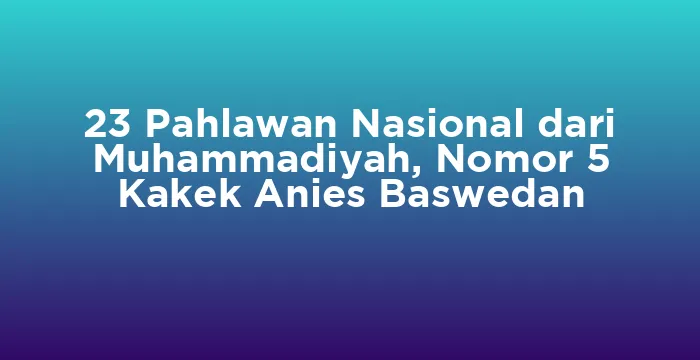 Featured image for 23 Pahlawan Nasional dari Muhammadiyah, Nomor 5 Kakek Anies Baswedan
