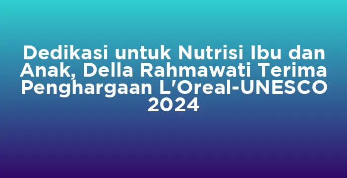 Featured image for Dedikasi untuk Nutrisi Ibu dan Anak, Della Rahmawati Terima Penghargaan L'Oreal-UNESCO 2024