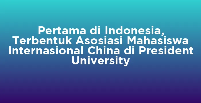 Featured image for Pertama di Indonesia, Terbentuk Asosiasi Mahasiswa Internasional China di President University