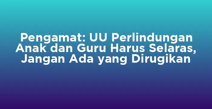 Featured image for Pengamat: UU Perlindungan Anak dan Guru Harus Selaras, Jangan Ada yang Dirugikan