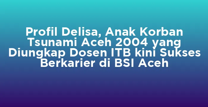 Featured image for Profil Delisa, Anak Korban Tsunami Aceh 2004 yang Diungkap Dosen ITB kini Sukses Berkarier di BSI Aceh