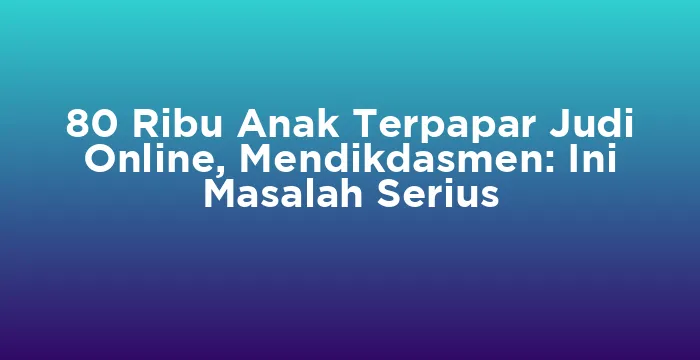 Featured image for 80 Ribu Anak Terpapar Judi Online, Mendikdasmen: Ini Masalah Serius