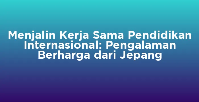 Featured image for Menjalin Kerja Sama Pendidikan Internasional: Pengalaman Berharga dari Jepang