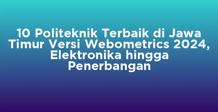 Featured image for 10 Politeknik Terbaik di Jawa Timur Versi Webometrics 2024, Elektronika hingga Penerbangan