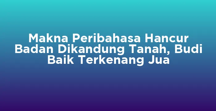 Featured image for Makna Peribahasa Hancur Badan Dikandung Tanah, Budi Baik Terkenang Jua
