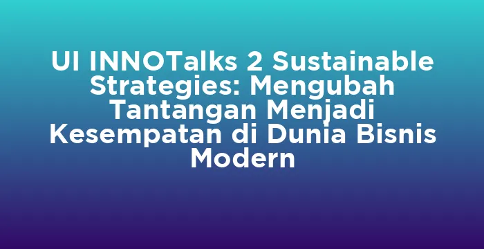Featured image for UI INNOTalks 2 Sustainable Strategies: Mengubah Tantangan Menjadi Kesempatan di Dunia Bisnis Modern