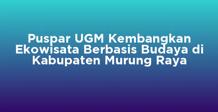 Featured image for Puspar UGM Kembangkan Ekowisata Berbasis Budaya di Kabupaten Murung Raya
