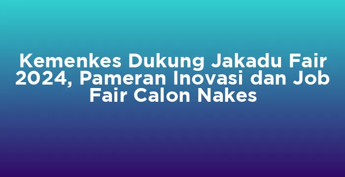 Featured image for Kemenkes Dukung Jakadu Fair 2024, Pameran Inovasi dan Job Fair Calon Nakes