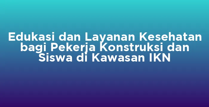 Featured image for Edukasi dan Layanan Kesehatan bagi Pekerja Konstruksi dan Siswa di Kawasan IKN