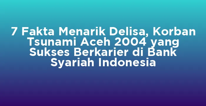 Featured image for 7 Fakta Menarik Delisa, Korban Tsunami Aceh 2004 yang Sukses Berkarier di Bank Syariah Indonesia