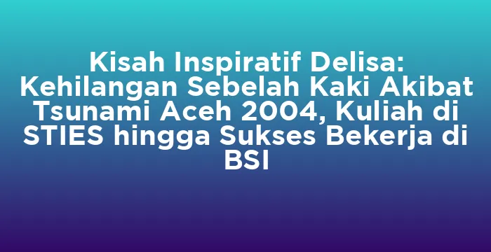 Featured image for Kisah Inspiratif Delisa: Kehilangan Sebelah Kaki Akibat Tsunami Aceh 2004, Kuliah di STIES hingga Sukses Bekerja di BSI