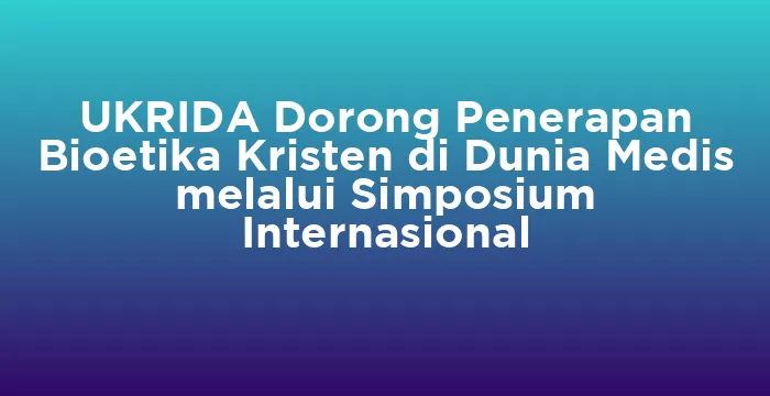 Featured image for UKRIDA Dorong Penerapan Bioetika Kristen di Dunia Medis melalui Simposium Internasional