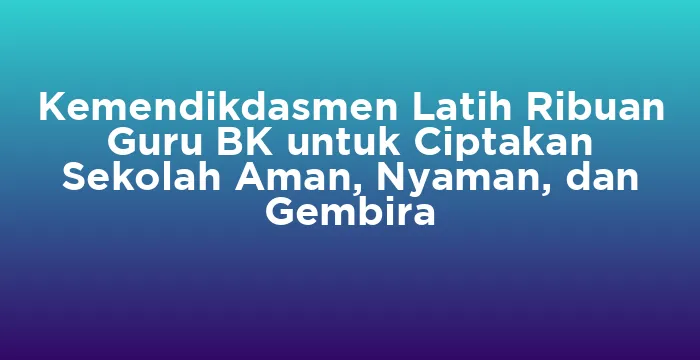 Featured image for Kemendikdasmen Latih Ribuan Guru BK untuk Ciptakan Sekolah Aman, Nyaman, dan Gembira