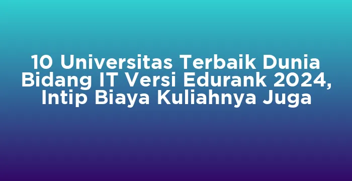 Featured image for 10 Universitas Terbaik Dunia Bidang IT Versi Edurank 2024, Intip Biaya Kuliahnya Juga