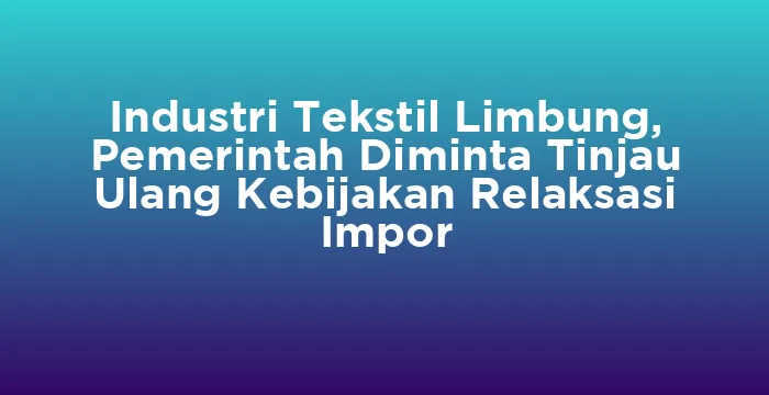 Featured image for Industri Tekstil Limbung, Pemerintah Diminta Tinjau Ulang Kebijakan Relaksasi Impor