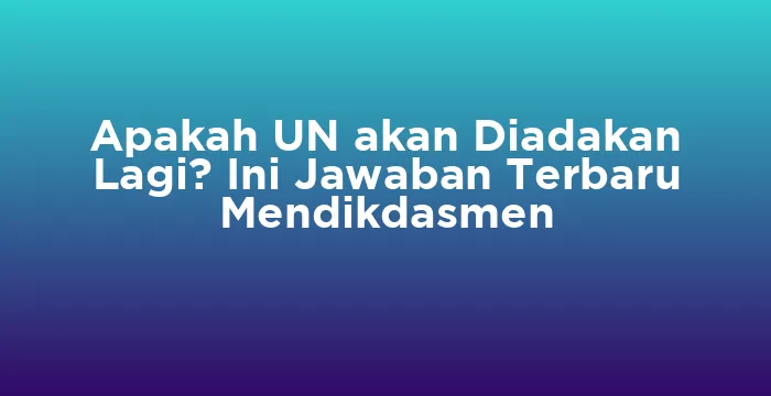 Featured image for Apakah UN akan Diadakan Lagi? Ini Jawaban Terbaru Mendikdasmen