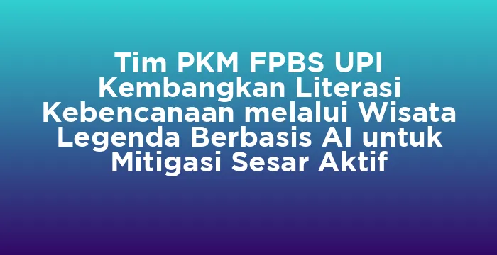 Featured image for Tim PKM FPBS UPI Kembangkan Literasi Kebencanaan melalui Wisata Legenda Berbasis AI untuk Mitigasi Sesar Aktif