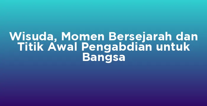 Featured image for Wisuda, Momen Bersejarah dan Titik Awal Pengabdian untuk Bangsa