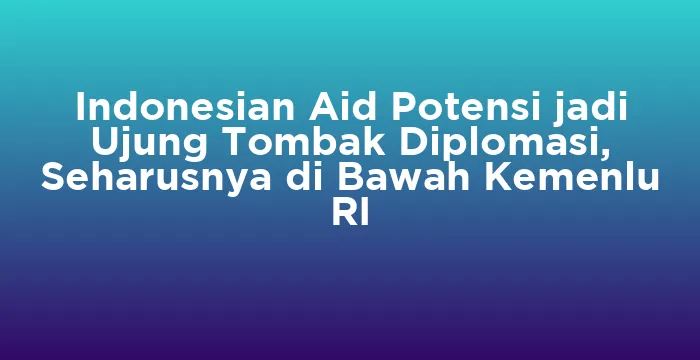 Featured image for Indonesian Aid Potensi jadi Ujung Tombak Diplomasi, Seharusnya di Bawah Kemenlu RI