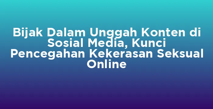 Featured image for Bijak Dalam Unggah Konten di Sosial Media, Kunci Pencegahan Kekerasan Seksual Online