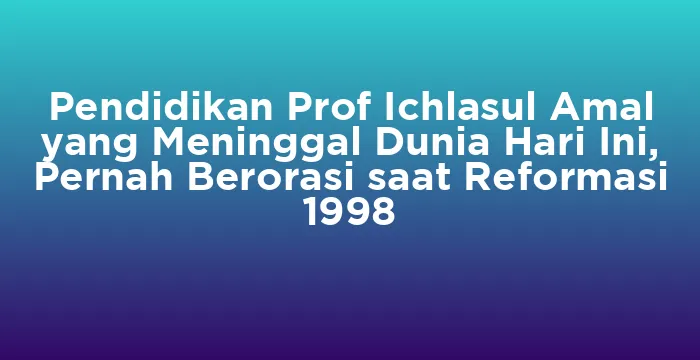 Featured image for Pendidikan Prof Ichlasul Amal yang Meninggal Dunia Hari Ini, Pernah Berorasi saat Reformasi 1998