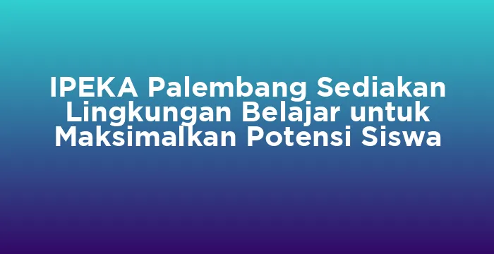 Featured image for IPEKA Palembang Sediakan Lingkungan Belajar untuk Maksimalkan Potensi Siswa