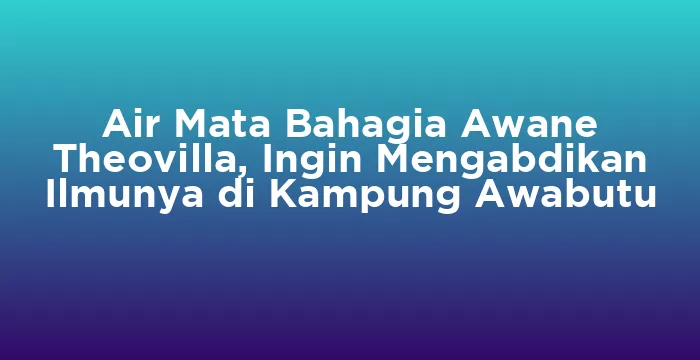 Featured image for Air Mata Bahagia Awane Theovilla, Ingin Mengabdikan Ilmunya di Kampung Awabutu