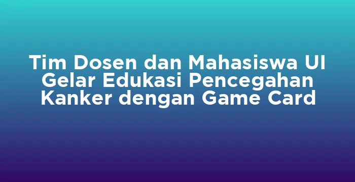 Featured image for Tim Dosen dan Mahasiswa UI Gelar Edukasi Pencegahan Kanker dengan Game Card