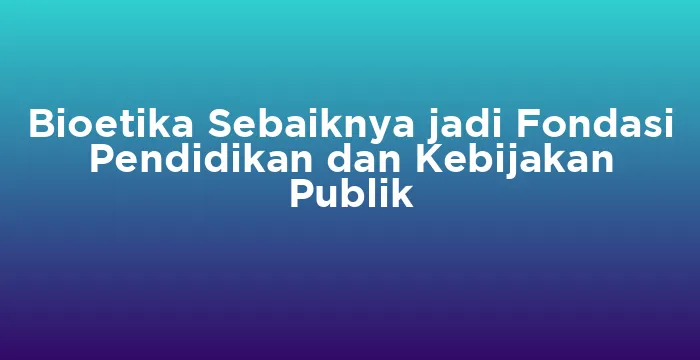 Featured image for Bioetika Sebaiknya jadi Fondasi Pendidikan dan Kebijakan Publik